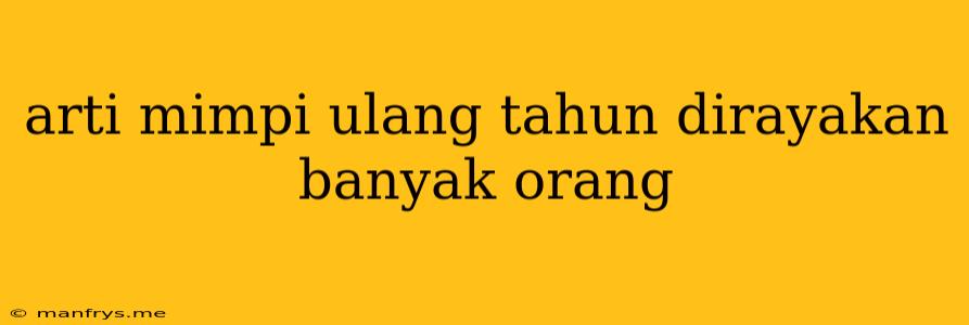 Arti Mimpi Ulang Tahun Dirayakan Banyak Orang