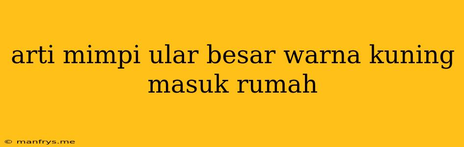 Arti Mimpi Ular Besar Warna Kuning Masuk Rumah