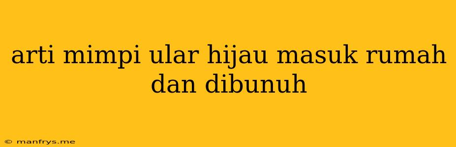 Arti Mimpi Ular Hijau Masuk Rumah Dan Dibunuh