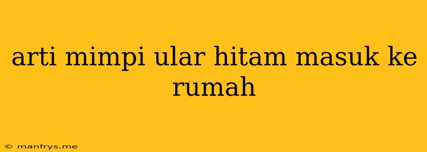 Arti Mimpi Ular Hitam Masuk Ke Rumah