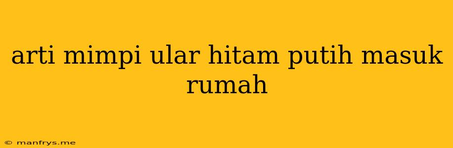 Arti Mimpi Ular Hitam Putih Masuk Rumah