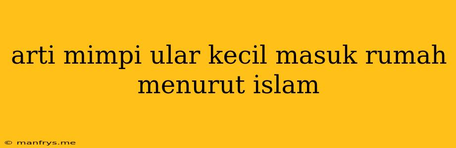 Arti Mimpi Ular Kecil Masuk Rumah Menurut Islam