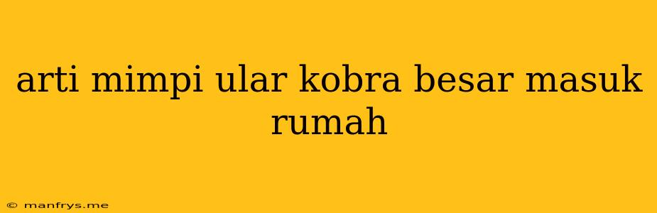 Arti Mimpi Ular Kobra Besar Masuk Rumah