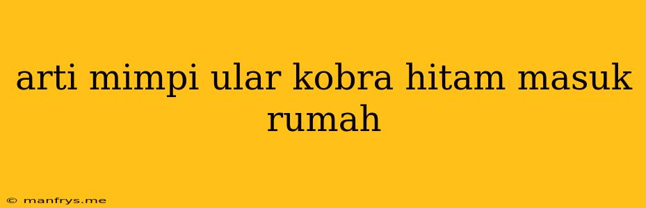 Arti Mimpi Ular Kobra Hitam Masuk Rumah