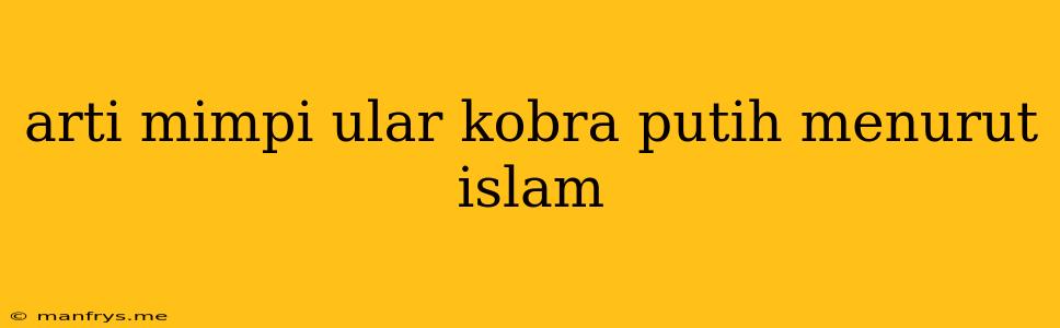 Arti Mimpi Ular Kobra Putih Menurut Islam