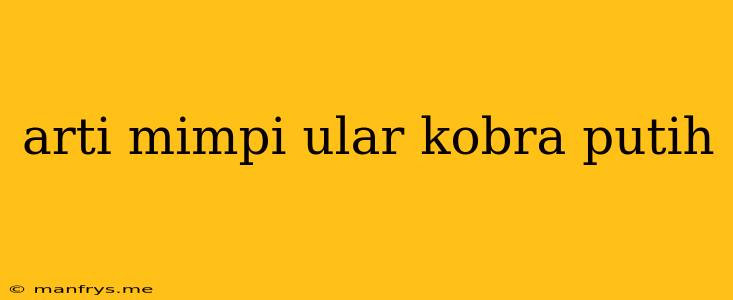 Arti Mimpi Ular Kobra Putih