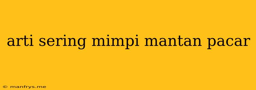 Arti Sering Mimpi Mantan Pacar