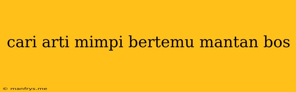 Cari Arti Mimpi Bertemu Mantan Bos