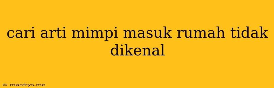 Cari Arti Mimpi Masuk Rumah Tidak Dikenal