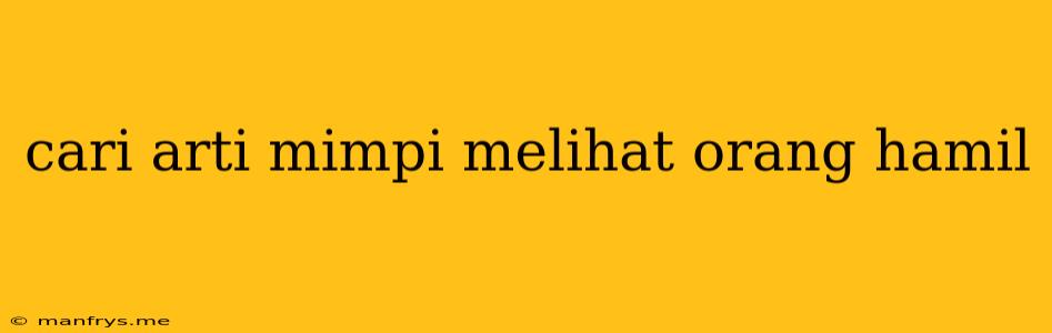 Cari Arti Mimpi Melihat Orang Hamil