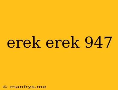 Erek Erek 947